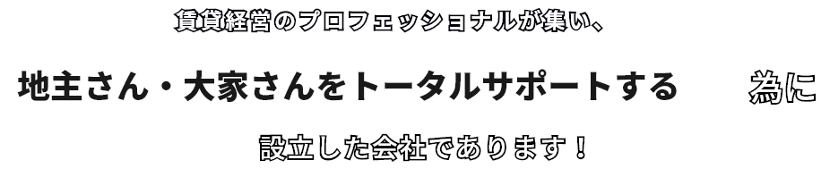 「賃貸経営のプロフェッショナルが集い、地主さん・大家さんをトータルサポートする為に設立した会社であります！」