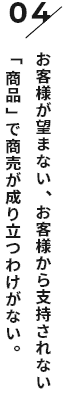 お客様が望まない、お客様から支持されない「商品」で商売が成り立つわけがない。